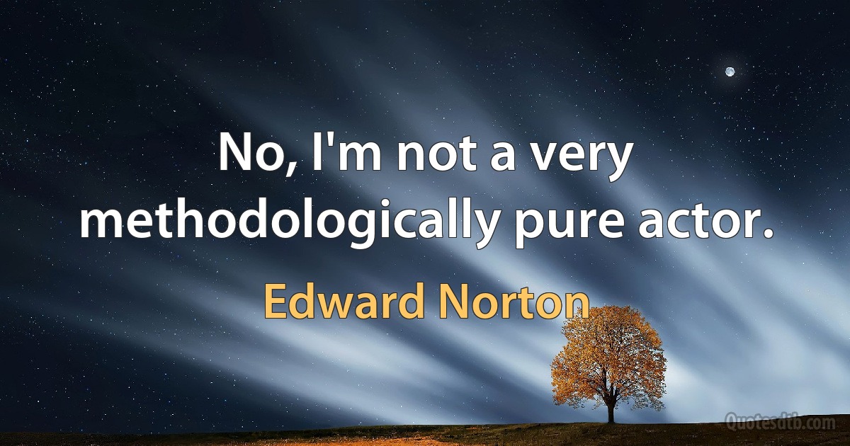 No, I'm not a very methodologically pure actor. (Edward Norton)