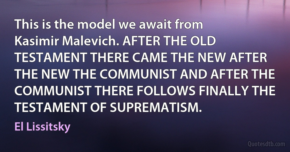 This is the model we await from Kasimir Malevich. AFTER THE OLD TESTAMENT THERE CAME THE NEW AFTER THE NEW THE COMMUNIST AND AFTER THE COMMUNIST THERE FOLLOWS FINALLY THE TESTAMENT OF SUPREMATISM. (El Lissitsky)