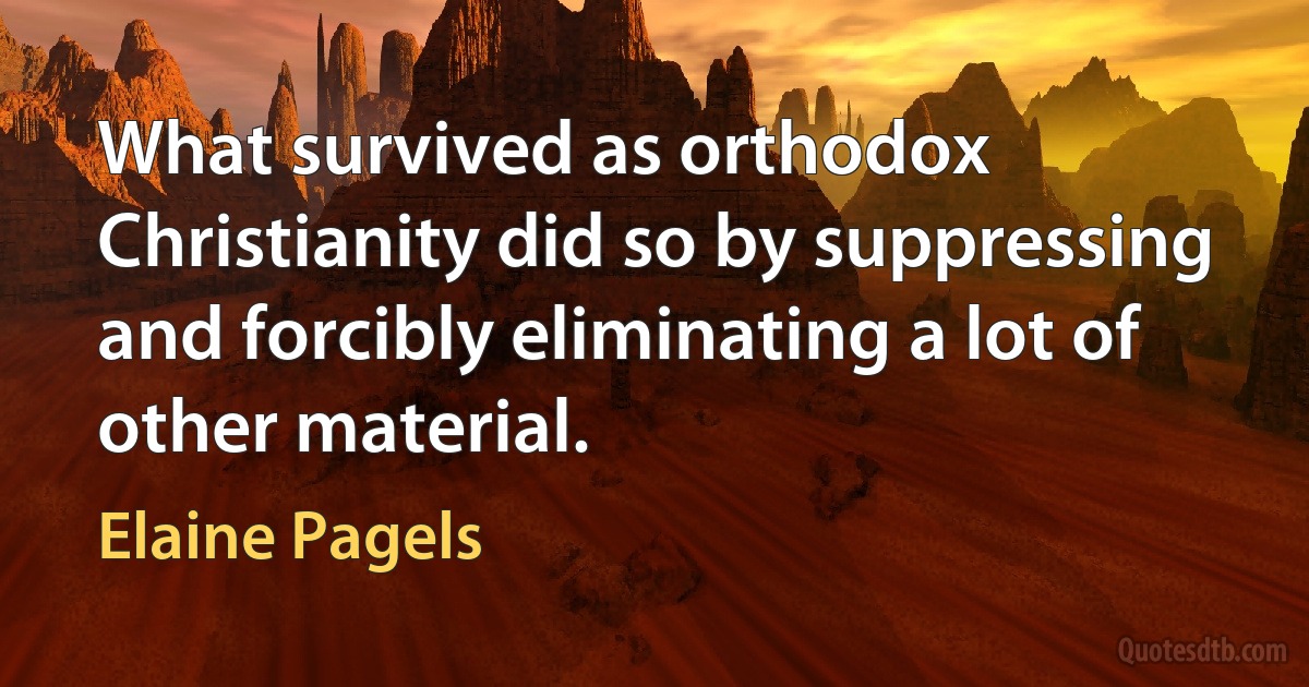 What survived as orthodox Christianity did so by suppressing and forcibly eliminating a lot of other material. (Elaine Pagels)