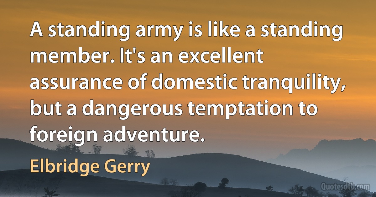 A standing army is like a standing member. It's an excellent assurance of domestic tranquility, but a dangerous temptation to foreign adventure. (Elbridge Gerry)