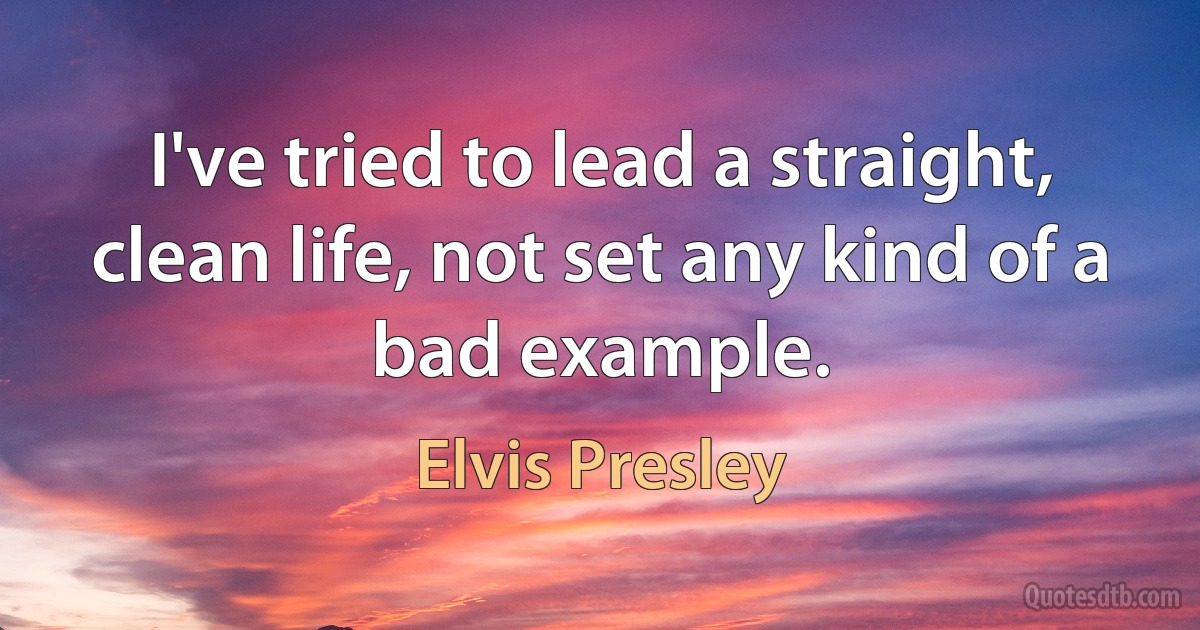 I've tried to lead a straight, clean life, not set any kind of a bad example. (Elvis Presley)