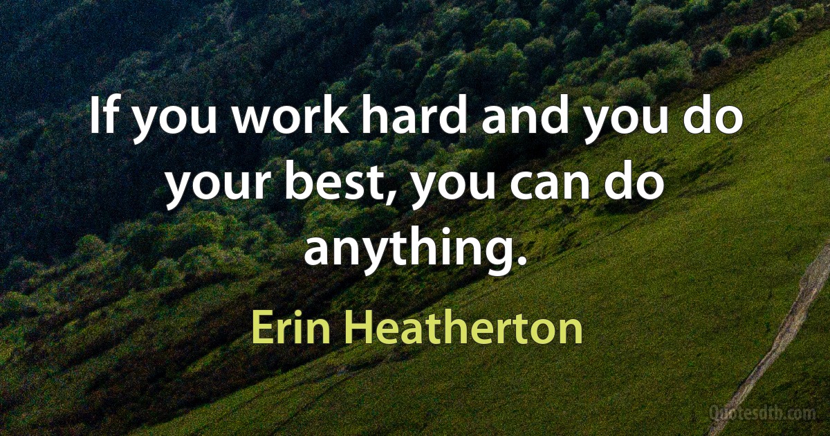 If you work hard and you do your best, you can do anything. (Erin Heatherton)