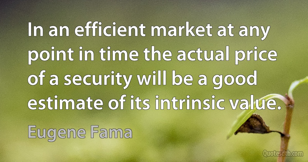 In an efficient market at any point in time the actual price of a security will be a good estimate of its intrinsic value. (Eugene Fama)