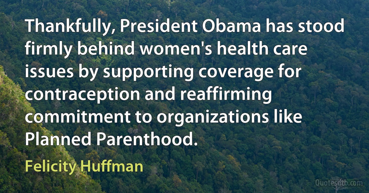 Thankfully, President Obama has stood firmly behind women's health care issues by supporting coverage for contraception and reaffirming commitment to organizations like Planned Parenthood. (Felicity Huffman)