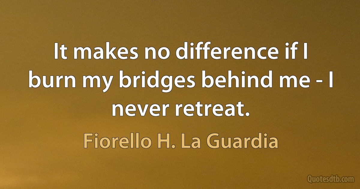 It makes no difference if I burn my bridges behind me - I never retreat. (Fiorello H. La Guardia)