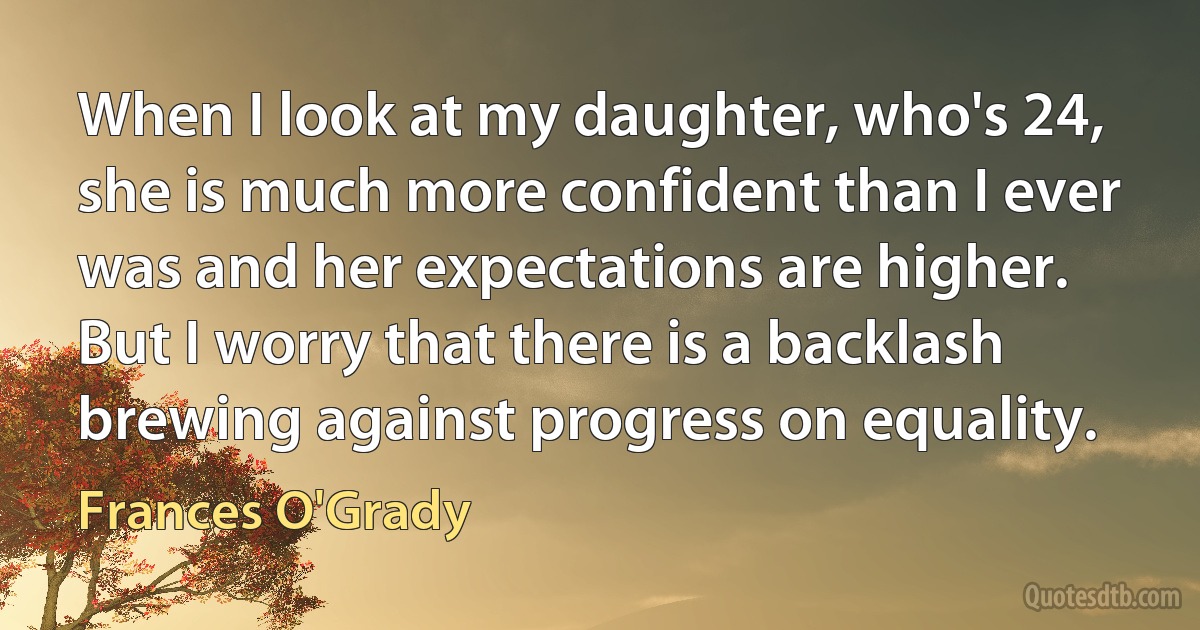 When I look at my daughter, who's 24, she is much more confident than I ever was and her expectations are higher. But I worry that there is a backlash brewing against progress on equality. (Frances O'Grady)