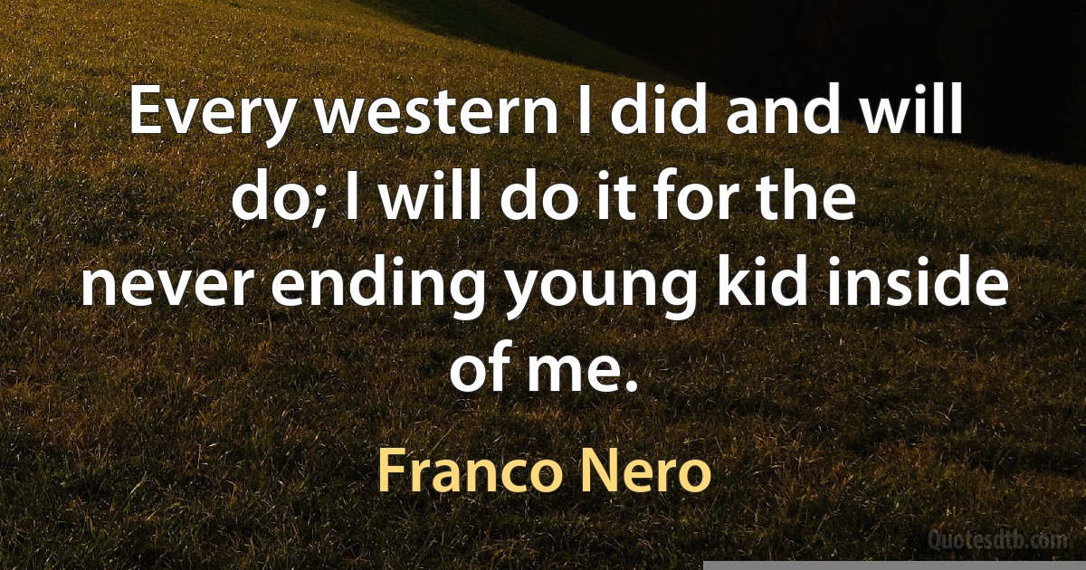 Every western I did and will do; I will do it for the never ending young kid inside of me. (Franco Nero)