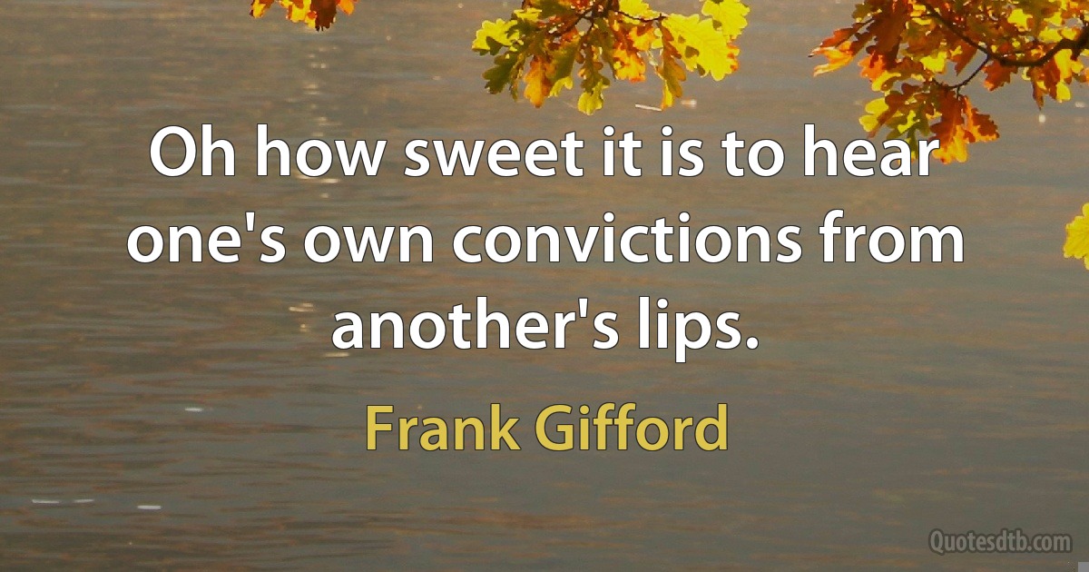 Oh how sweet it is to hear one's own convictions from another's lips. (Frank Gifford)