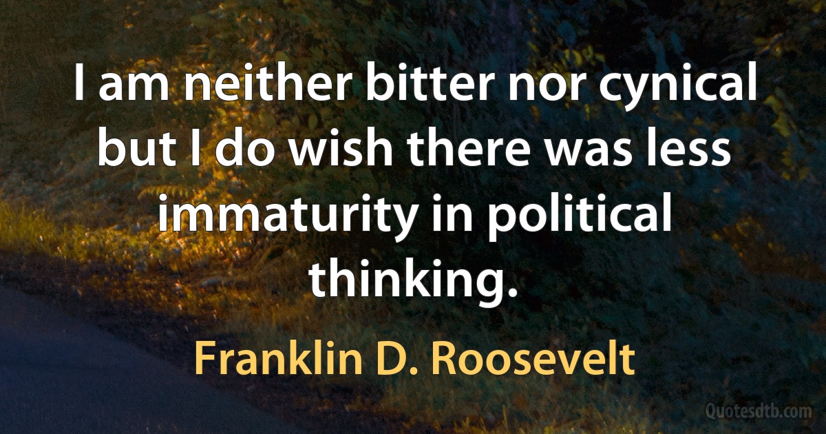 I am neither bitter nor cynical but I do wish there was less immaturity in political thinking. (Franklin D. Roosevelt)