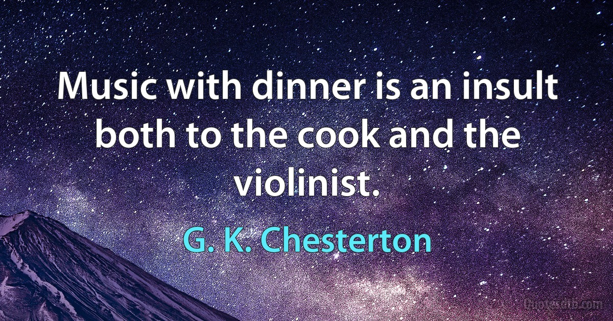 Music with dinner is an insult both to the cook and the violinist. (G. K. Chesterton)