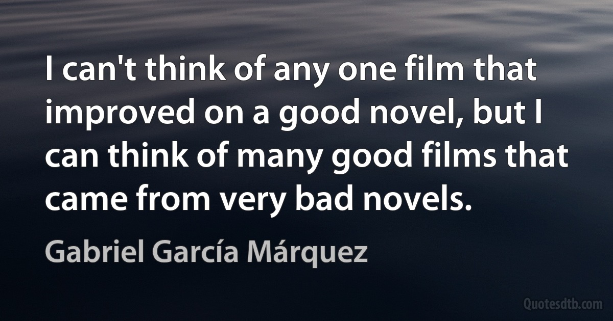 I can't think of any one film that improved on a good novel, but I can think of many good films that came from very bad novels. (Gabriel García Márquez)