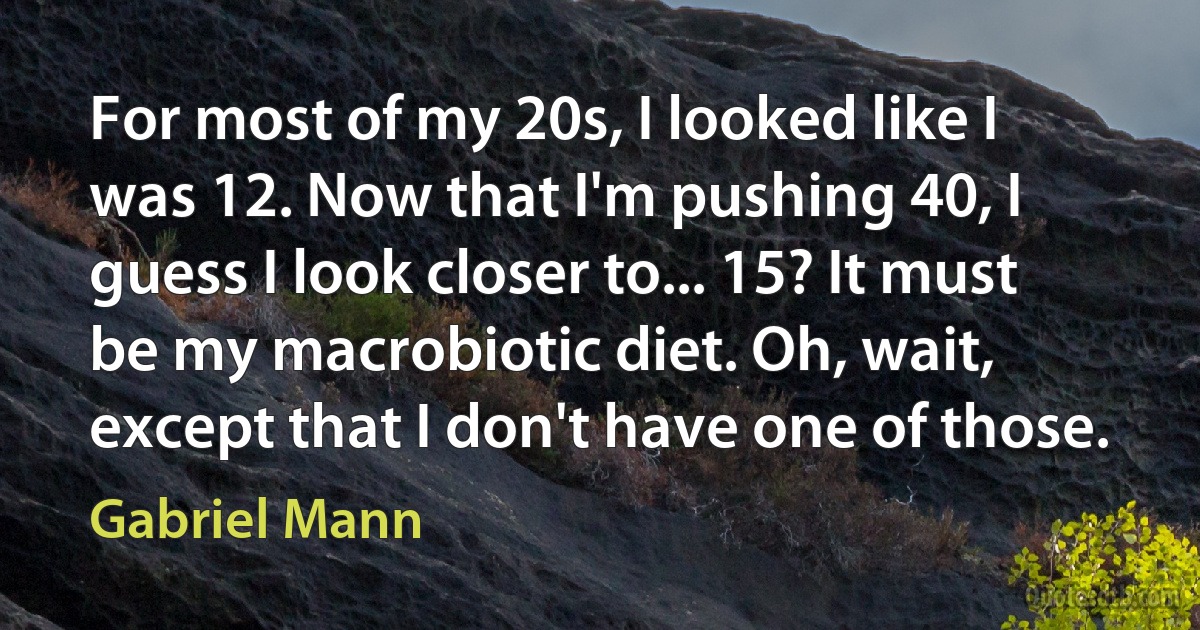 For most of my 20s, I looked like I was 12. Now that I'm pushing 40, I guess I look closer to... 15? It must be my macrobiotic diet. Oh, wait, except that I don't have one of those. (Gabriel Mann)