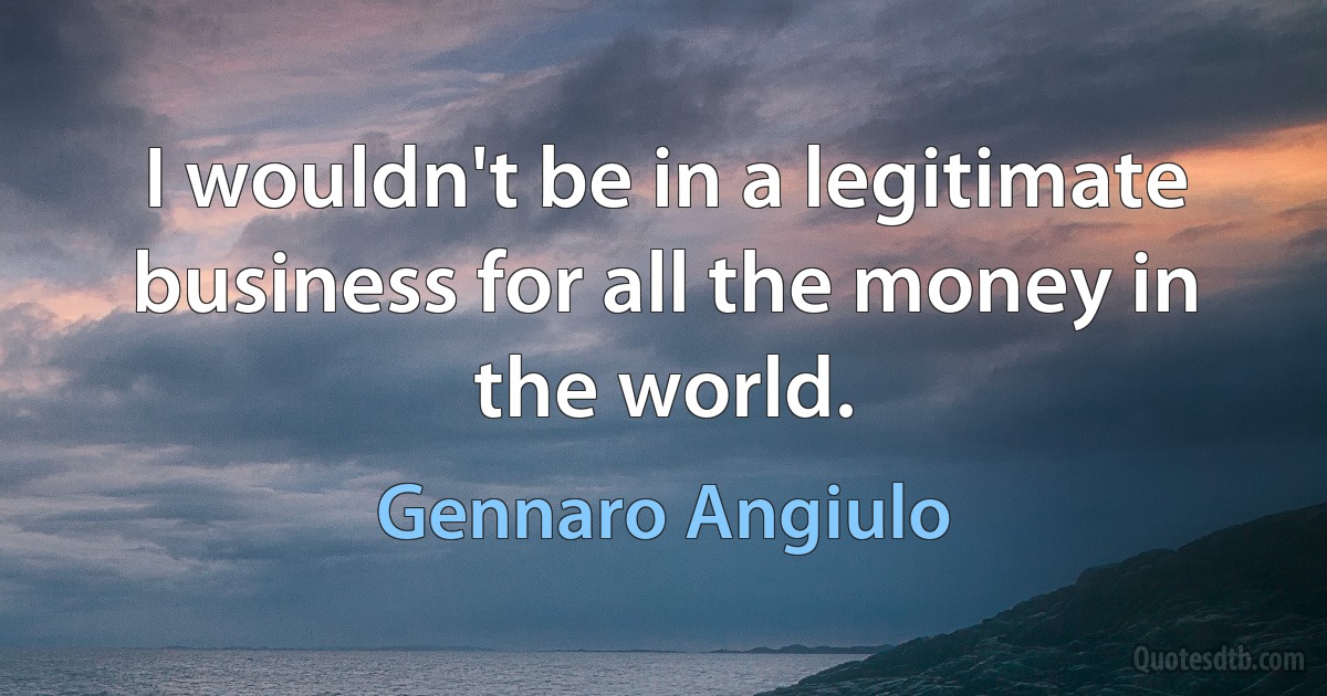 I wouldn't be in a legitimate business for all the money in the world. (Gennaro Angiulo)