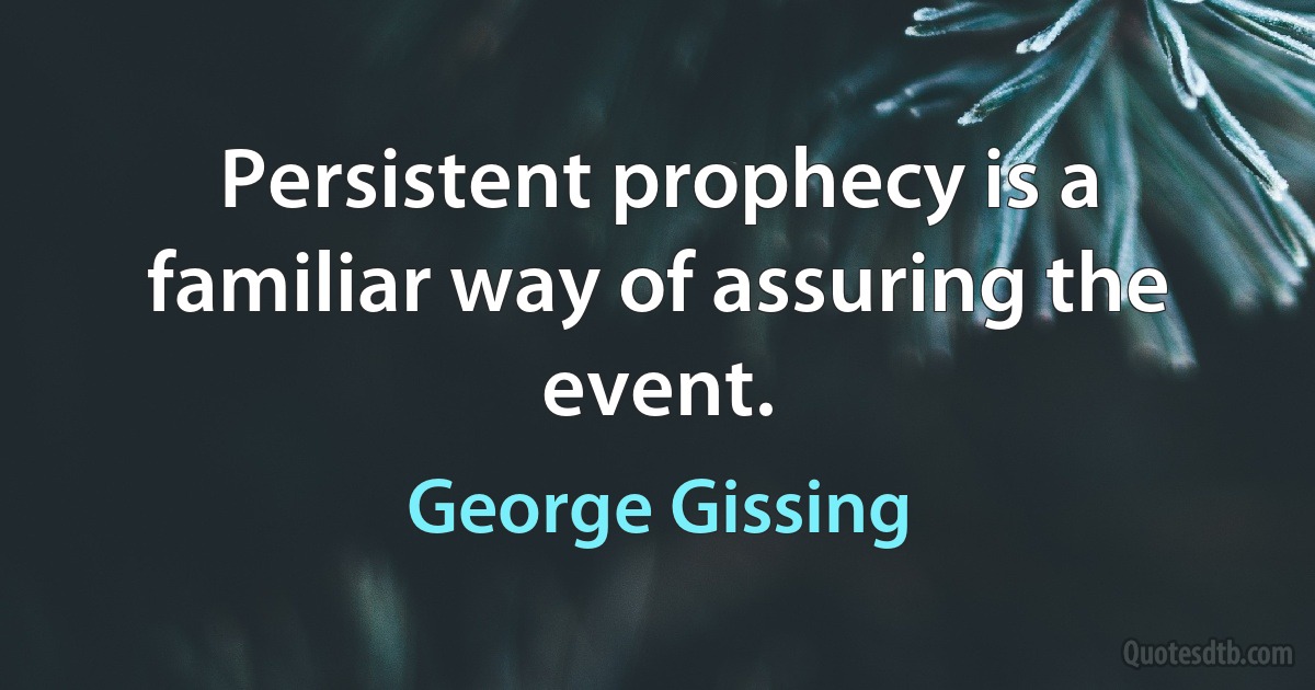 Persistent prophecy is a familiar way of assuring the event. (George Gissing)