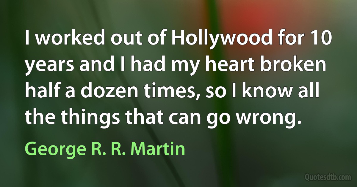 I worked out of Hollywood for 10 years and I had my heart broken half a dozen times, so I know all the things that can go wrong. (George R. R. Martin)