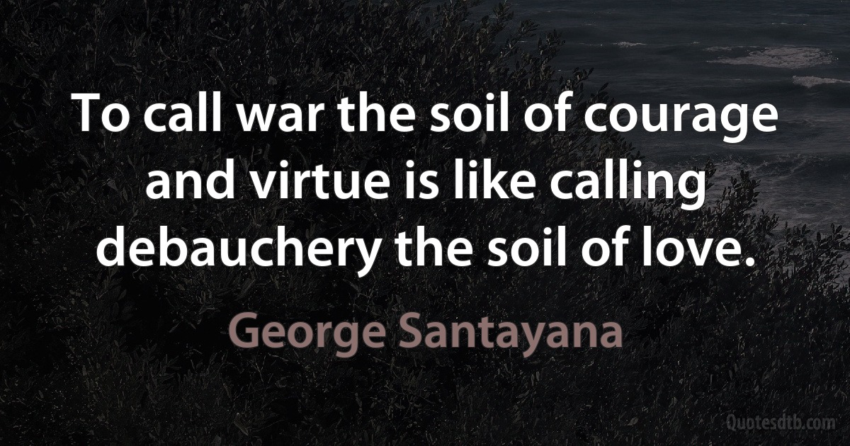 To call war the soil of courage and virtue is like calling debauchery the soil of love. (George Santayana)