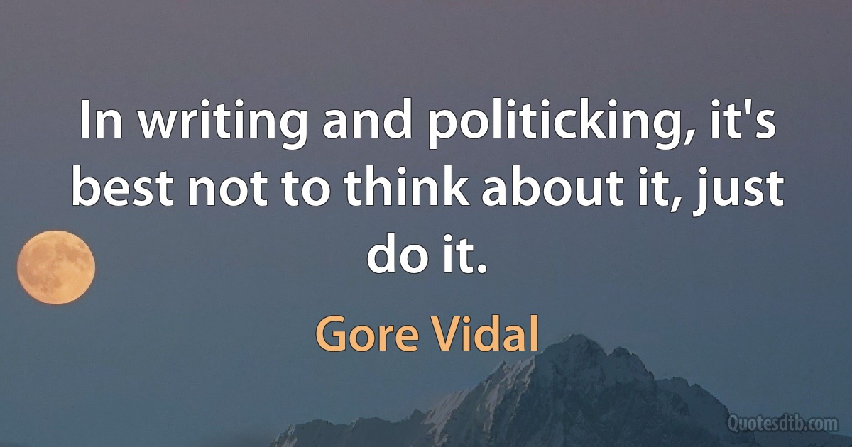 In writing and politicking, it's best not to think about it, just do it. (Gore Vidal)