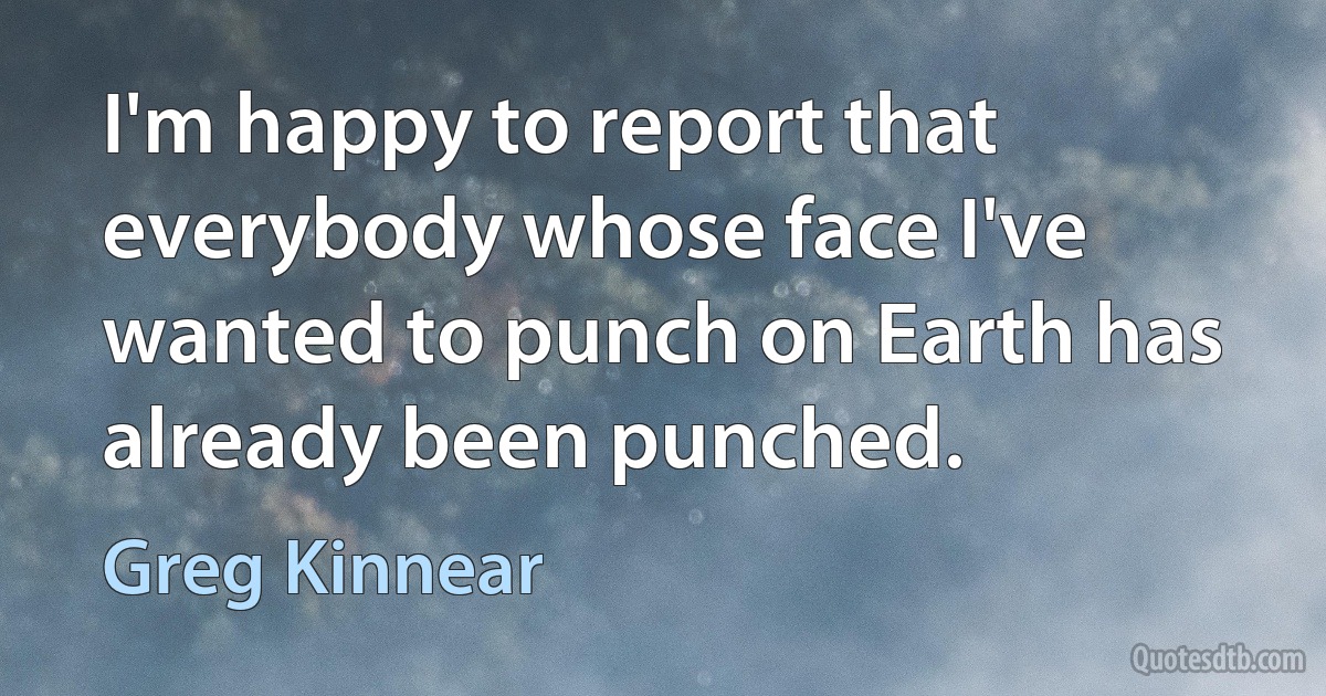 I'm happy to report that everybody whose face I've wanted to punch on Earth has already been punched. (Greg Kinnear)