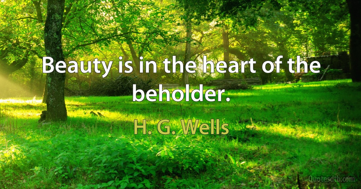 Beauty is in the heart of the beholder. (H. G. Wells)