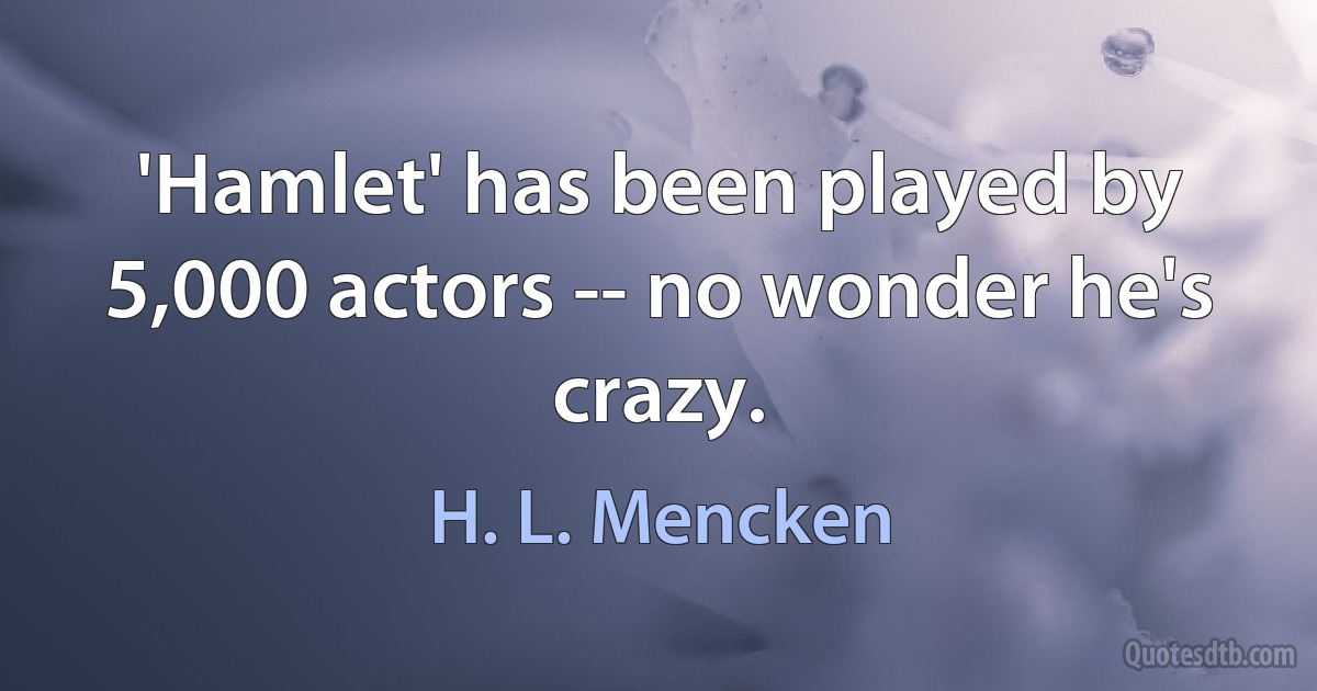 'Hamlet' has been played by 5,000 actors -- no wonder he's crazy. (H. L. Mencken)