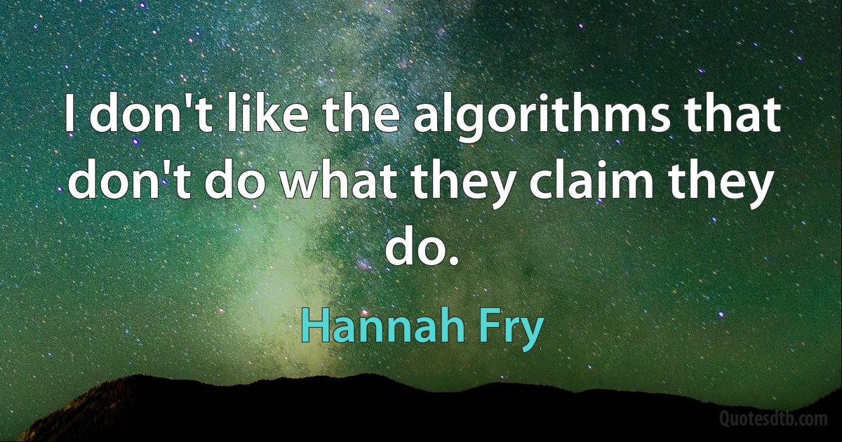 I don't like the algorithms that don't do what they claim they do. (Hannah Fry)