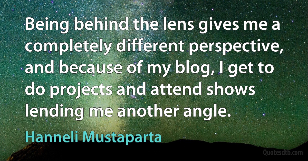 Being behind the lens gives me a completely different perspective, and because of my blog, I get to do projects and attend shows lending me another angle. (Hanneli Mustaparta)