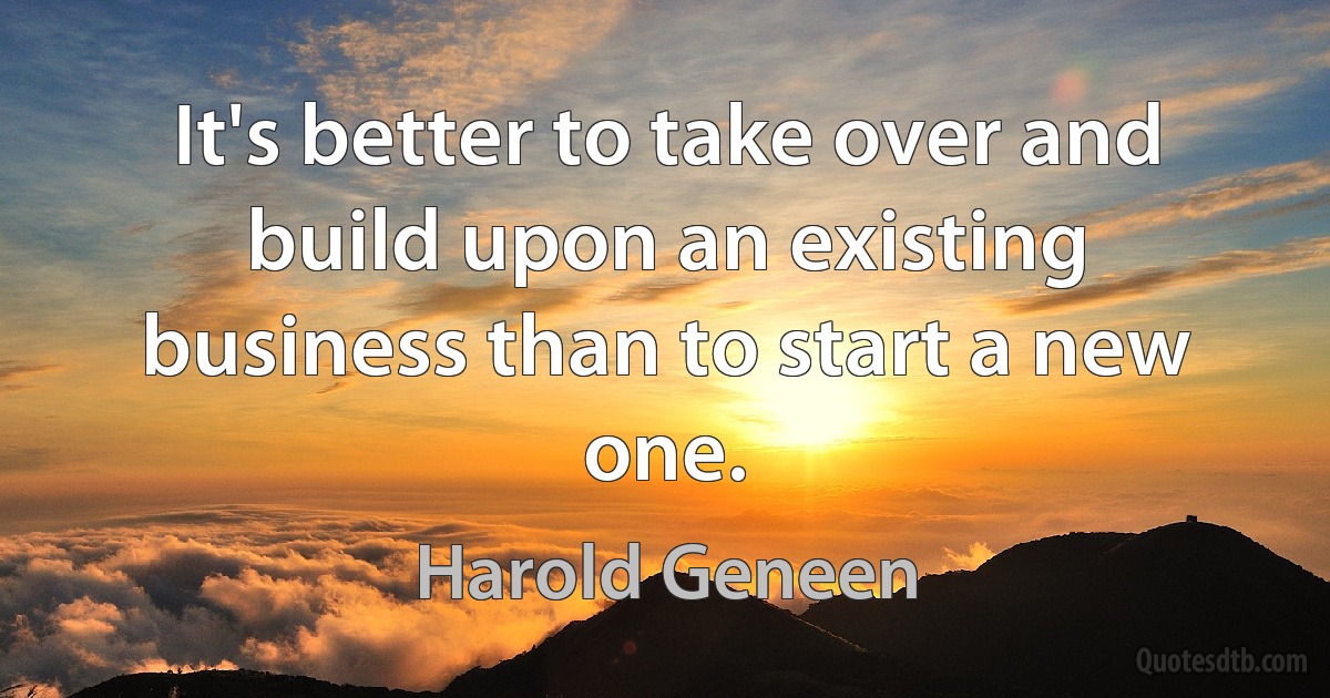 It's better to take over and build upon an existing business than to start a new one. (Harold Geneen)