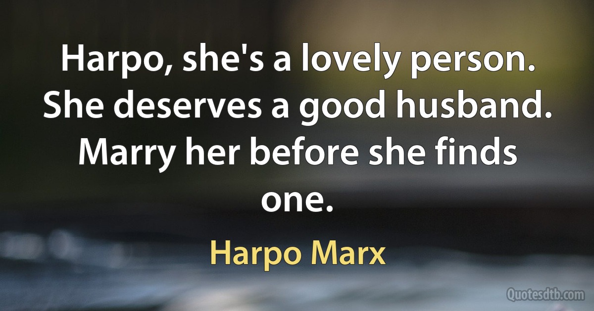 Harpo, she's a lovely person. She deserves a good husband. Marry her before she finds one. (Harpo Marx)