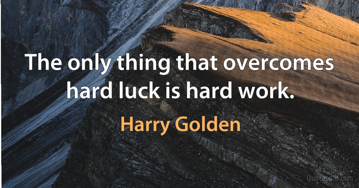 The only thing that overcomes hard luck is hard work. (Harry Golden)