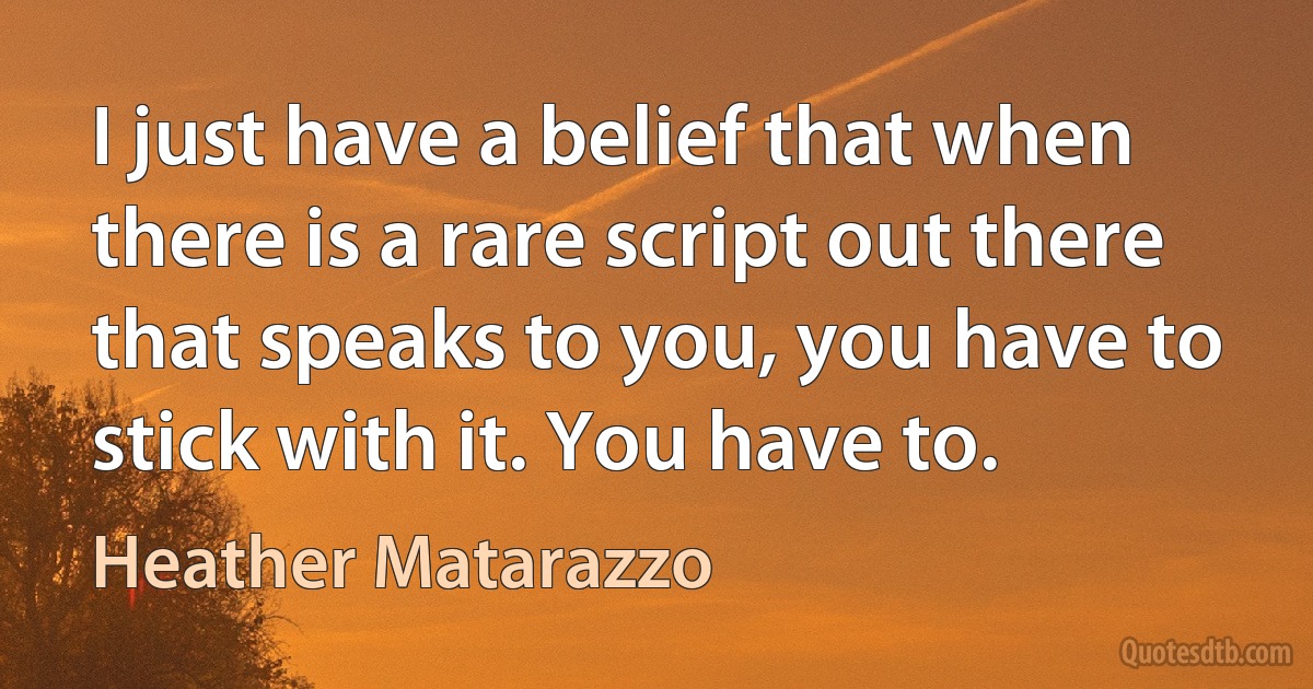 I just have a belief that when there is a rare script out there that speaks to you, you have to stick with it. You have to. (Heather Matarazzo)