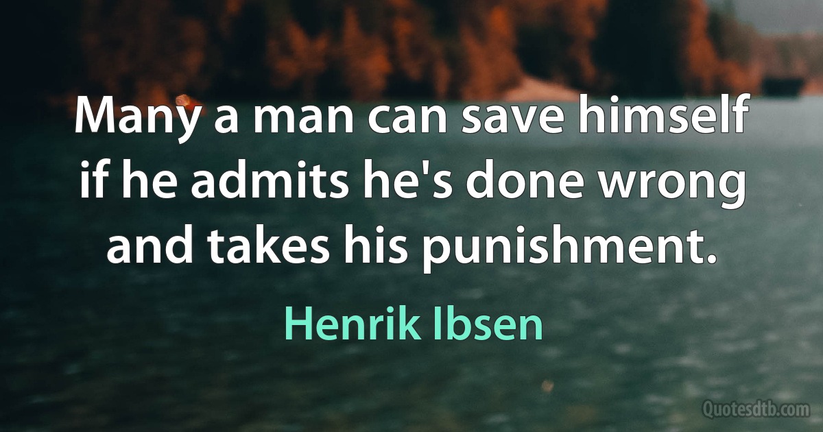 Many a man can save himself if he admits he's done wrong and takes his punishment. (Henrik Ibsen)