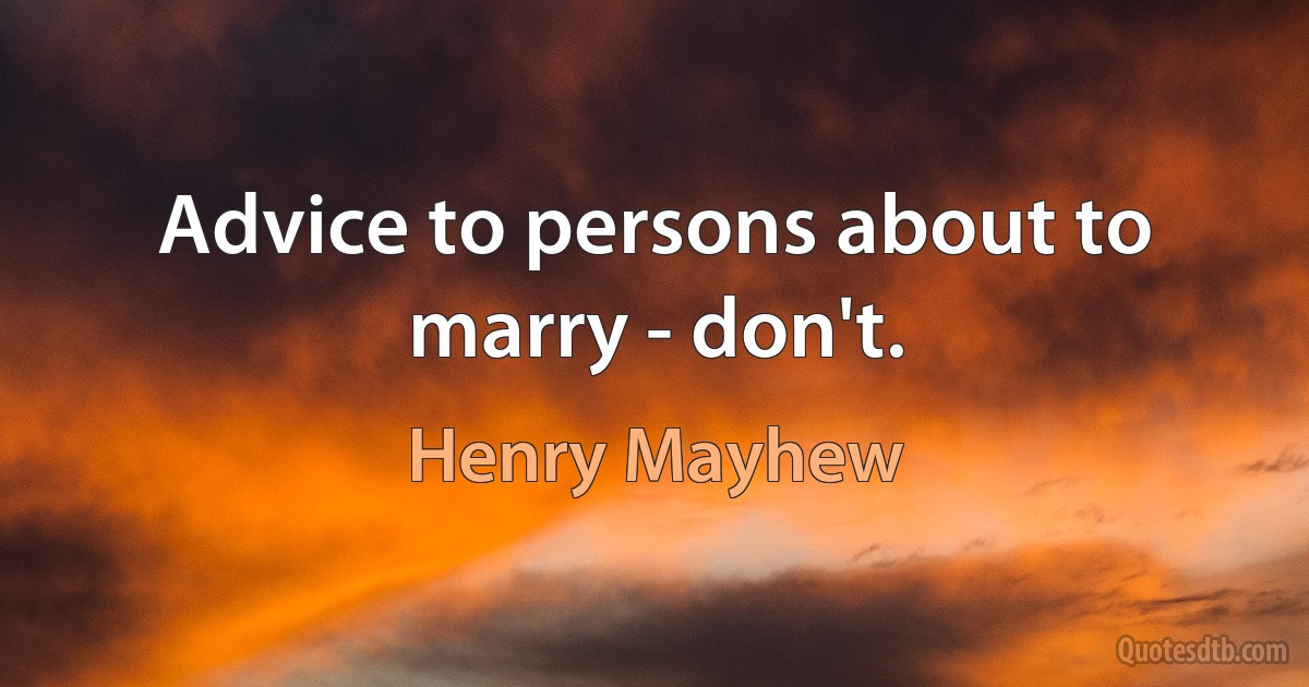 Advice to persons about to marry - don't. (Henry Mayhew)