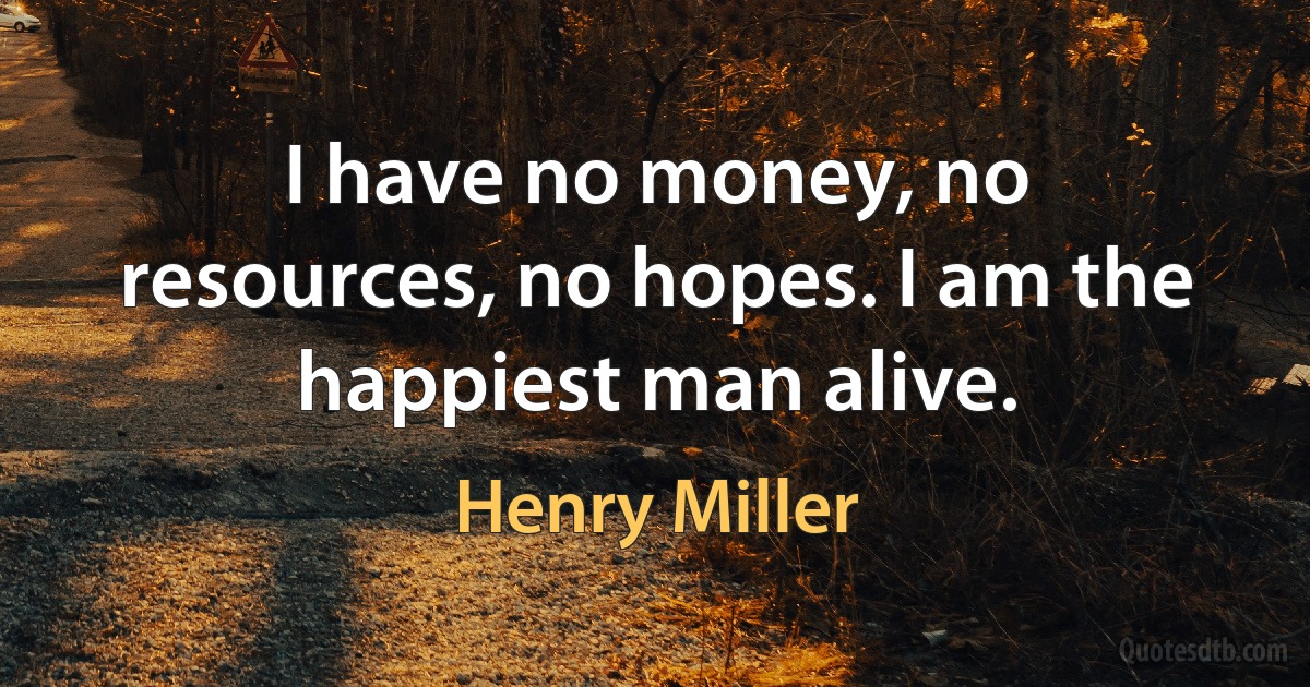 I have no money, no resources, no hopes. I am the happiest man alive. (Henry Miller)