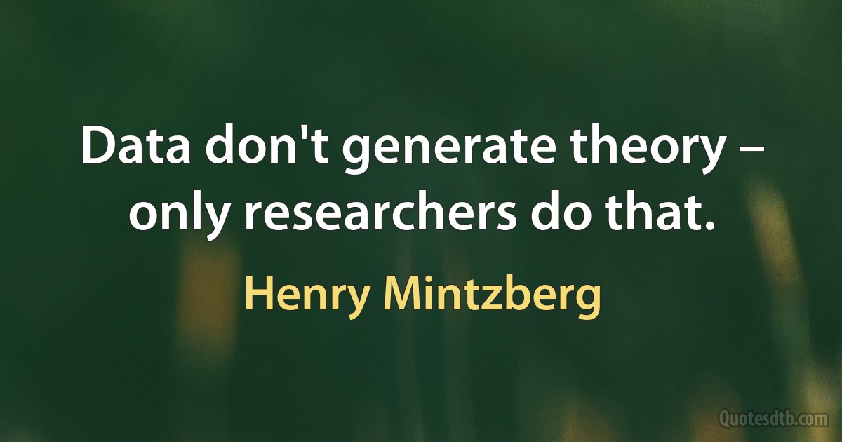 Data don't generate theory – only researchers do that. (Henry Mintzberg)