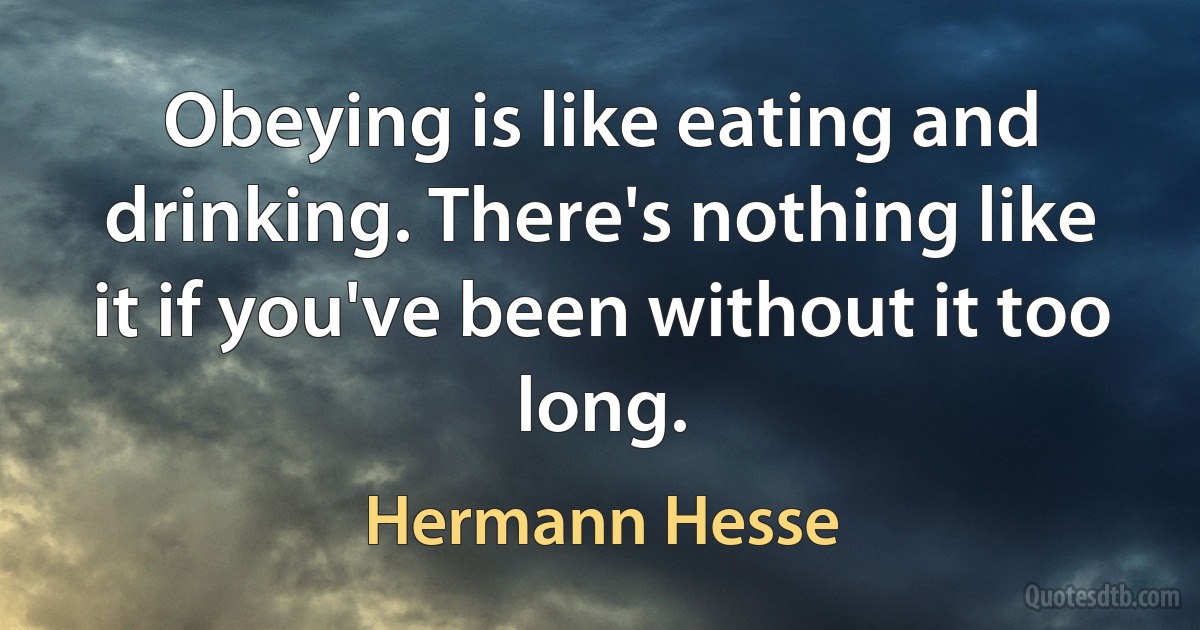 Obeying is like eating and drinking. There's nothing like it if you've been without it too long. (Hermann Hesse)