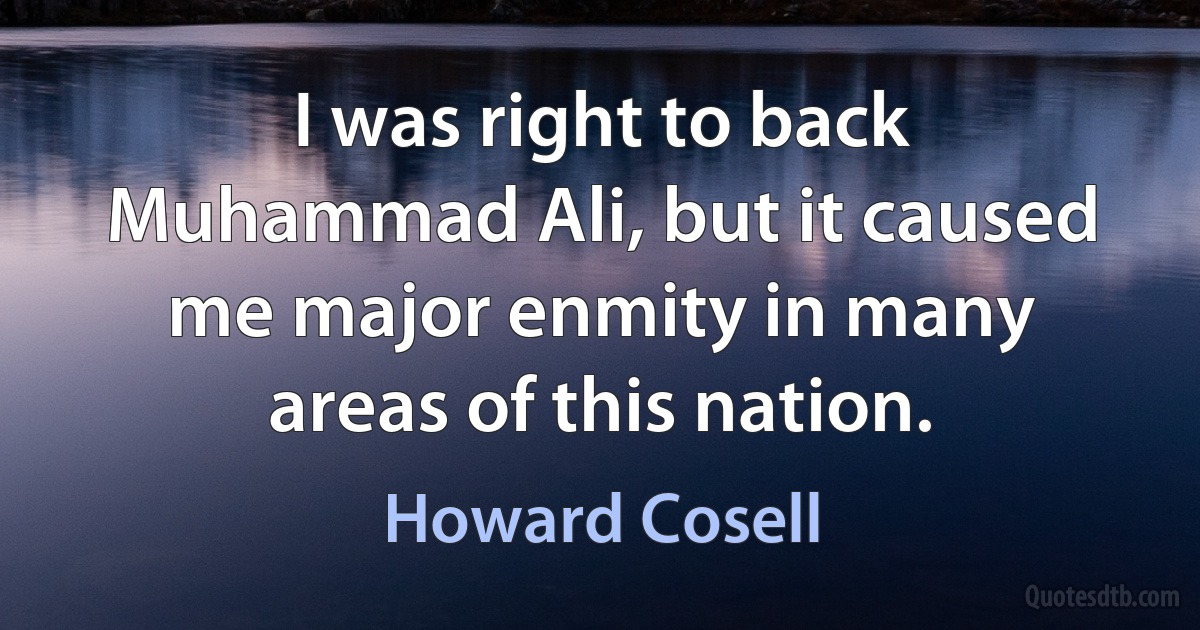 I was right to back Muhammad Ali, but it caused me major enmity in many areas of this nation. (Howard Cosell)