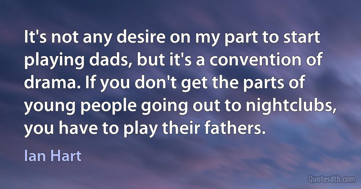 It's not any desire on my part to start playing dads, but it's a convention of drama. If you don't get the parts of young people going out to nightclubs, you have to play their fathers. (Ian Hart)