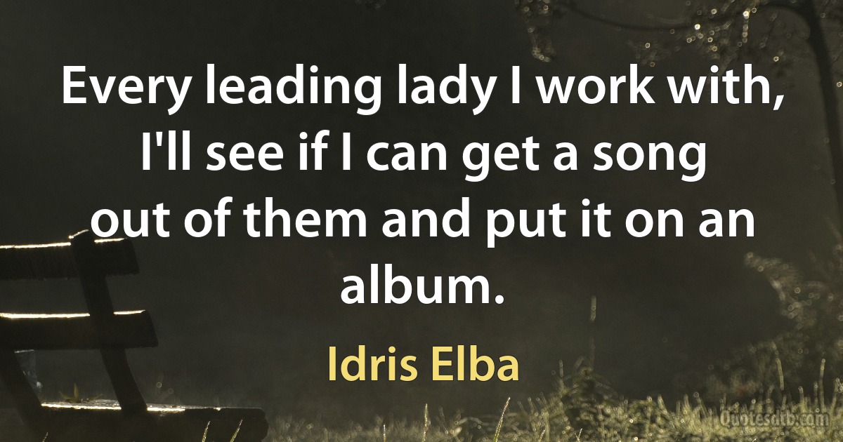 Every leading lady I work with, I'll see if I can get a song out of them and put it on an album. (Idris Elba)