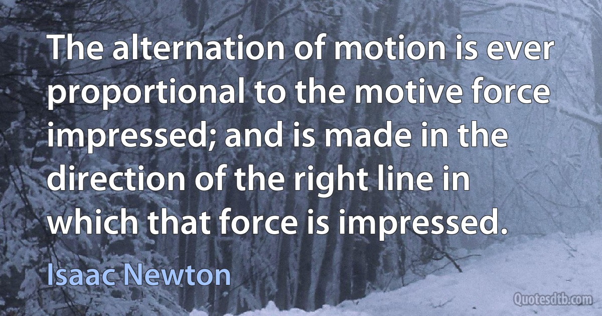 The alternation of motion is ever proportional to the motive force impressed; and is made in the direction of the right line in which that force is impressed. (Isaac Newton)