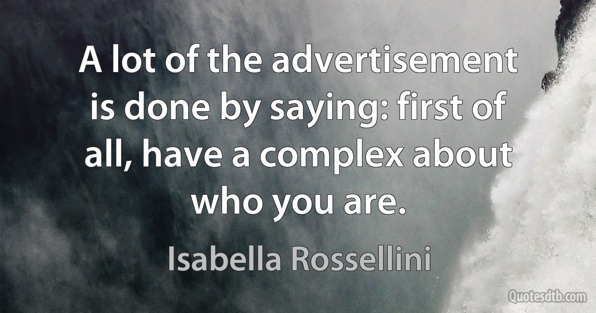 A lot of the advertisement is done by saying: first of all, have a complex about who you are. (Isabella Rossellini)