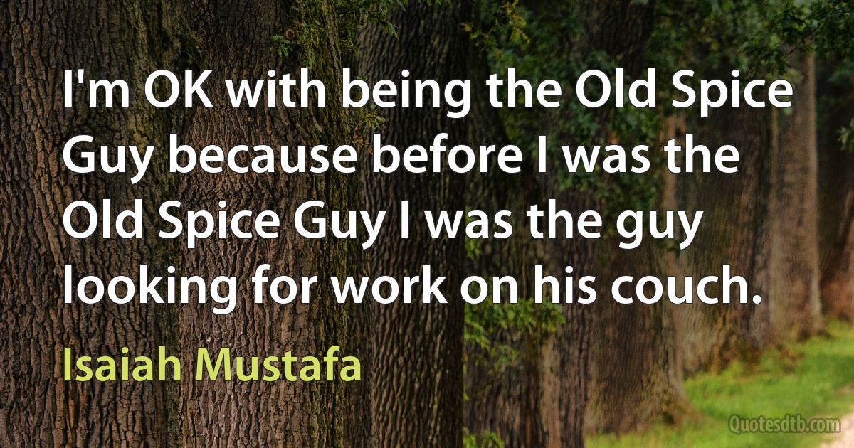 I'm OK with being the Old Spice Guy because before I was the Old Spice Guy I was the guy looking for work on his couch. (Isaiah Mustafa)