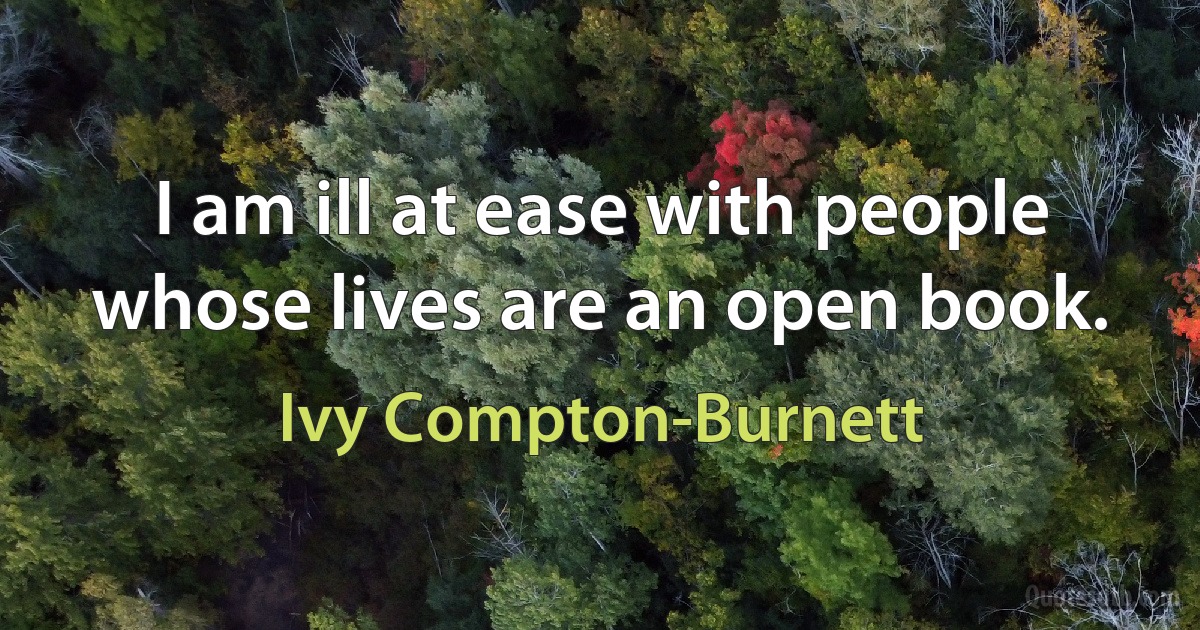 I am ill at ease with people whose lives are an open book. (Ivy Compton-Burnett)