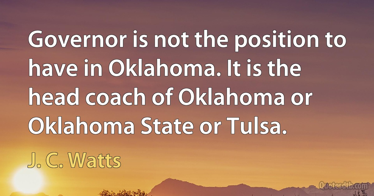 Governor is not the position to have in Oklahoma. It is the head coach of Oklahoma or Oklahoma State or Tulsa. (J. C. Watts)