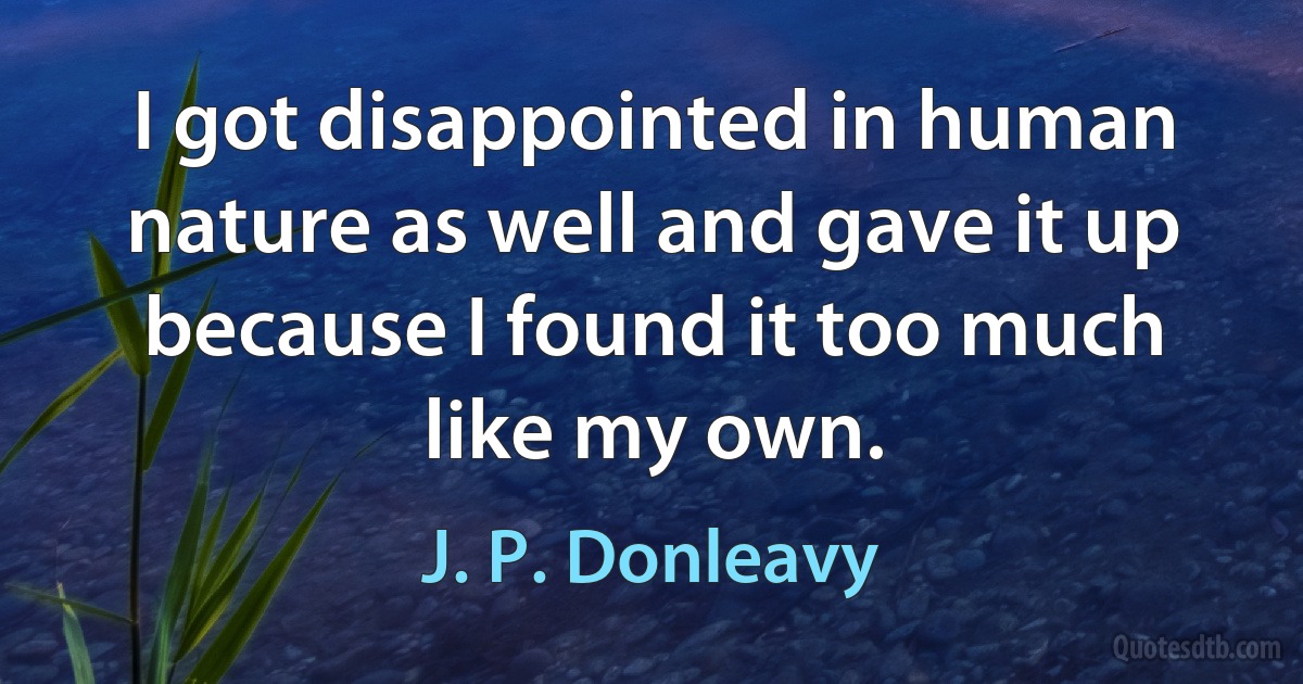 I got disappointed in human nature as well and gave it up because I found it too much like my own. (J. P. Donleavy)