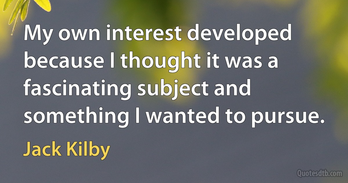 My own interest developed because I thought it was a fascinating subject and something I wanted to pursue. (Jack Kilby)