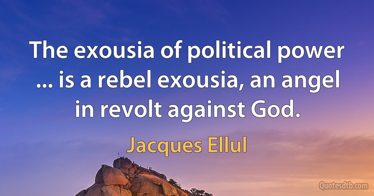 The exousia of political power ... is a rebel exousia, an angel in revolt against God. (Jacques Ellul)