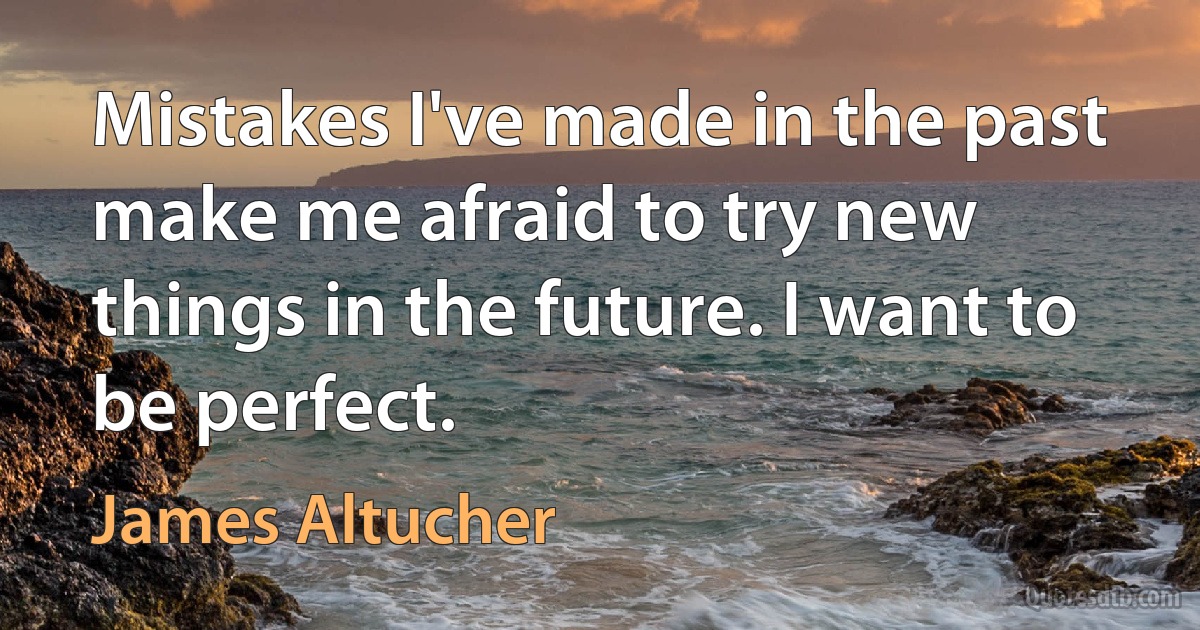 Mistakes I've made in the past make me afraid to try new things in the future. I want to be perfect. (James Altucher)