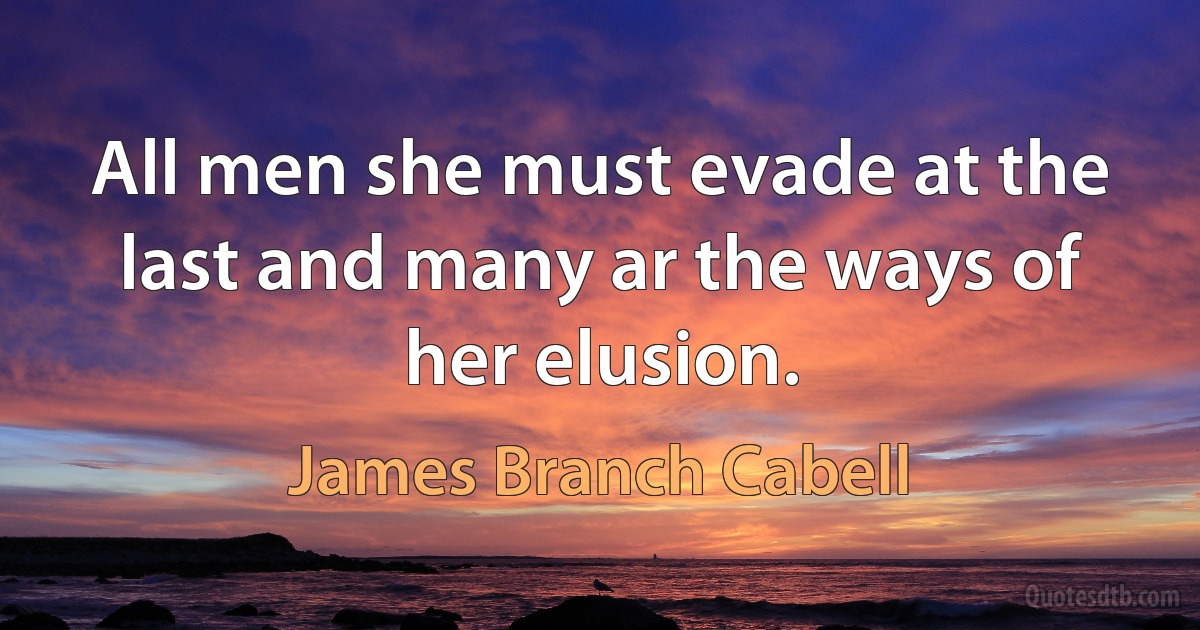 All men she must evade at the last and many ar the ways of her elusion. (James Branch Cabell)