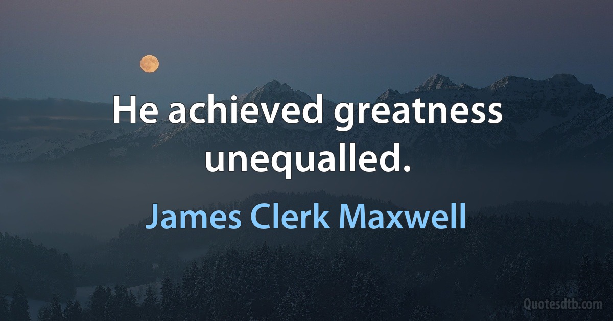 He achieved greatness unequalled. (James Clerk Maxwell)