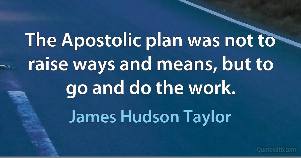 The Apostolic plan was not to raise ways and means, but to go and do the work. (James Hudson Taylor)